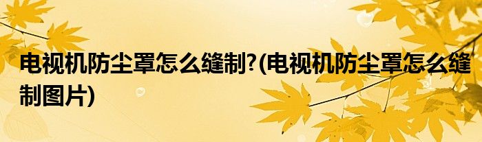 電視機(jī)防塵罩怎么縫制?(電視機(jī)防塵罩怎么縫制圖片)