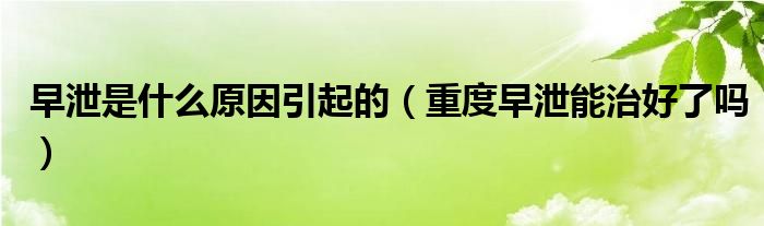 早泄是什么原因引起的（重度早泄能治好了嗎）