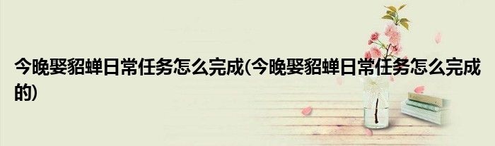 今晚娶貂蟬日常任務怎么完成(今晚娶貂蟬日常任務怎么完成的)