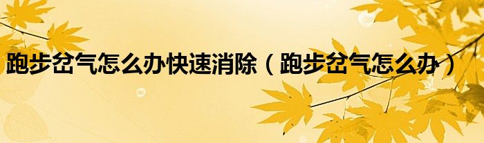 跑步岔氣怎么辦快速消除(跑步岔氣怎么辦)