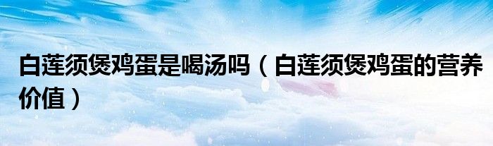白蓮須煲雞蛋是喝湯嗎（白蓮須煲雞蛋的營(yíng)養(yǎng)價(jià)值）