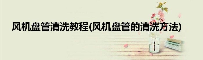 風(fēng)機(jī)盤(pán)管清洗教程(風(fēng)機(jī)盤(pán)管的清洗方法)