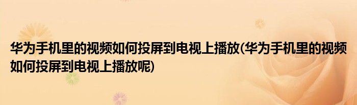 華為手機(jī)里的視頻如何投屏到電視上播放(華為手機(jī)里的視頻如何投屏到電視上播放呢)
