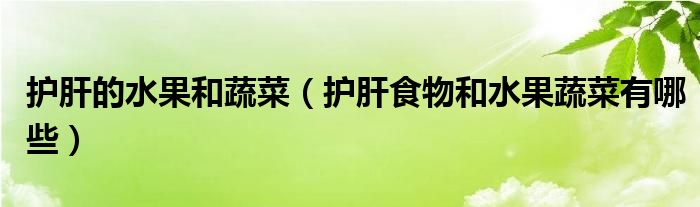 護(hù)肝的水果和蔬菜（護(hù)肝食物和水果蔬菜有哪些）