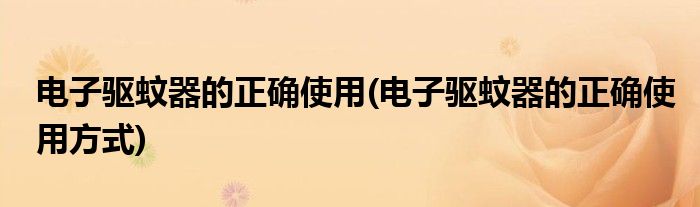 電子驅(qū)蚊器的正確使用(電子驅(qū)蚊器的正確使用方式)