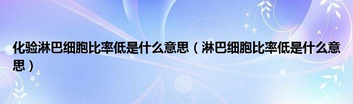化驗(yàn)淋巴細(xì)胞比率低是什么意思(淋巴細(xì)胞比率低是什么意思)
