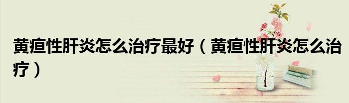 黃疸性肝炎怎么治療最好（黃疸性肝炎怎么治療）