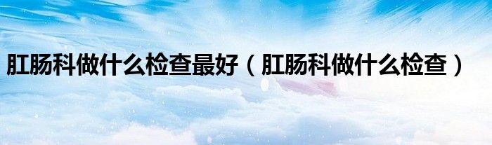 肛腸科做什么檢查最好（肛腸科做什么檢查）