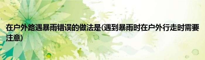 在戶外路遇暴雨錯(cuò)誤的做法是(遇到暴雨時(shí)在戶外行走時(shí)需要注意)