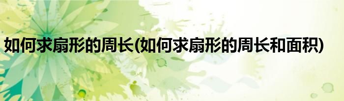 如何求扇形的周長(zhǎng)(如何求扇形的周長(zhǎng)和面積)