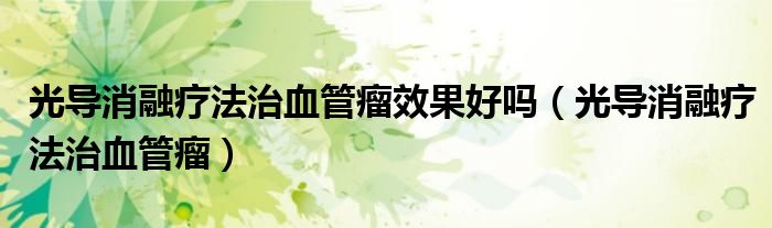 光導(dǎo)消融療法治血管瘤效果好嗎（光導(dǎo)消融療法治血管瘤）