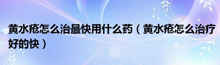 黃水瘡怎么治最快用什么藥（黃水瘡怎么治療好的快）
