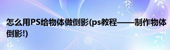 怎么用PS給物體做倒影(ps教程——制作物體倒影!)
