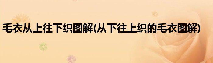 毛衣從上往下織圖解(從下往上織的毛衣圖解)