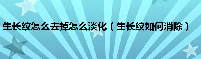 生長(zhǎng)紋怎么去掉怎么淡化（生長(zhǎng)紋如何消除）
