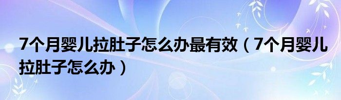 7個(gè)月嬰兒拉肚子怎么辦最有效（7個(gè)月嬰兒拉肚子怎么辦）