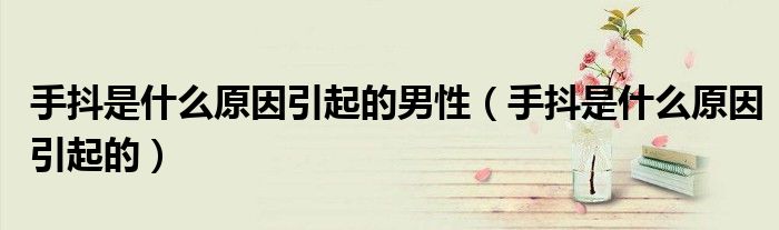 手抖是什么原因引起的男性(手抖是什么原因引起的)