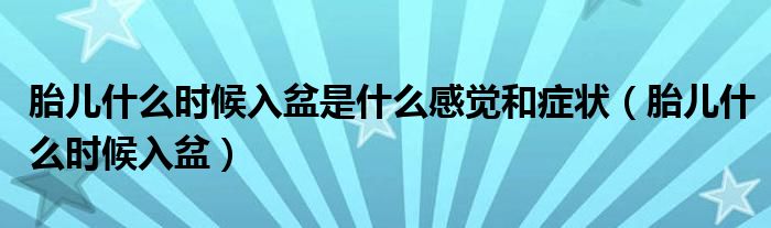 胎兒什么時(shí)候入盆是什么感覺(jué)和癥狀（胎兒什么時(shí)候入盆）