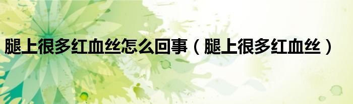 腿上很多紅血絲怎么回事（腿上很多紅血絲）