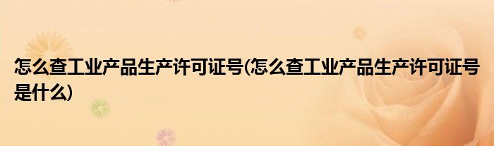 怎么查工業(yè)產(chǎn)品生產(chǎn)許可證號(hào)(怎么查工業(yè)產(chǎn)品生產(chǎn)許可證號(hào)是什么)
