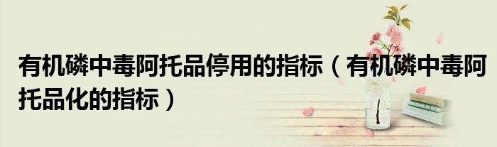有機(jī)磷中毒阿托品停用的指標(biāo)（有機(jī)磷中毒阿托品化的指標(biāo)）