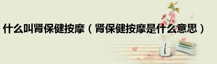 什么叫腎保健按摩（腎保健按摩是什么意思）