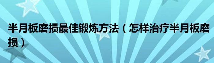 半月板磨損最佳鍛煉方法（怎樣治療半月板磨損）