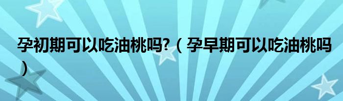 孕初期可以吃油桃嗎?(孕早期可以吃油桃嗎)