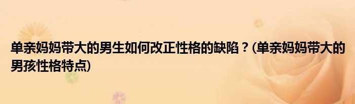 單親媽媽帶大的男生如何改正性格的缺陷？(單親媽媽帶大的男孩性格特點(diǎn))