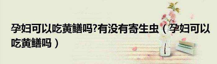 孕婦可以吃黃鱔嗎?有沒(méi)有寄生蟲(chóng)（孕婦可以吃黃鱔嗎）
