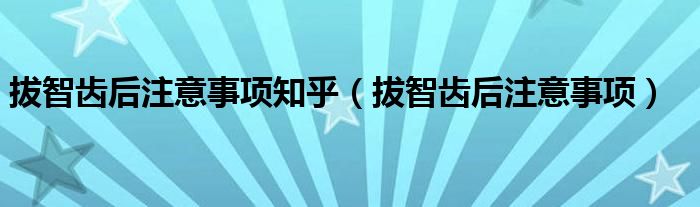 拔智齒后注意事項(xiàng)知乎（拔智齒后注意事項(xiàng)）