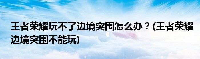 王者榮耀玩不了邊境突圍怎么辦？(王者榮耀邊境突圍不能玩)