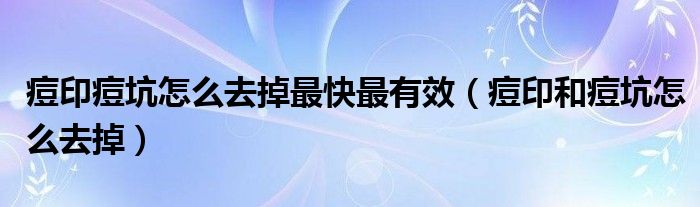 痘印痘坑怎么去掉最快最有效（痘印和痘坑怎么去掉）