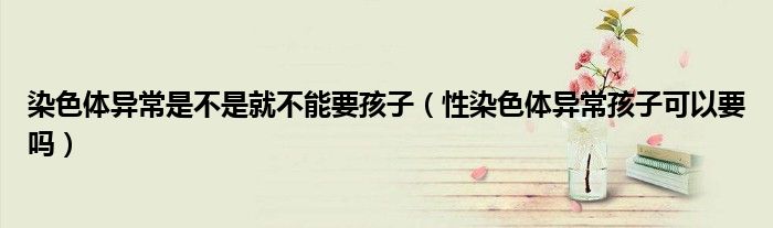 染色體異常是不是就不能要孩子(性染色體異常孩子可以要嗎)