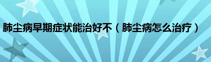 肺塵病早期癥狀能治好不（肺塵病怎么治療）
