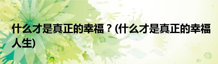 什么才是真正的幸福？(什么才是真正的幸福人生)