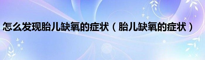 怎么發(fā)現(xiàn)胎兒缺氧的癥狀(胎兒缺氧的癥狀)