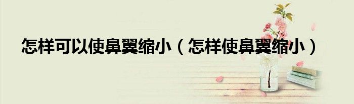 怎樣可以使鼻翼縮小（怎樣使鼻翼縮?。? /></span>
		<span id=