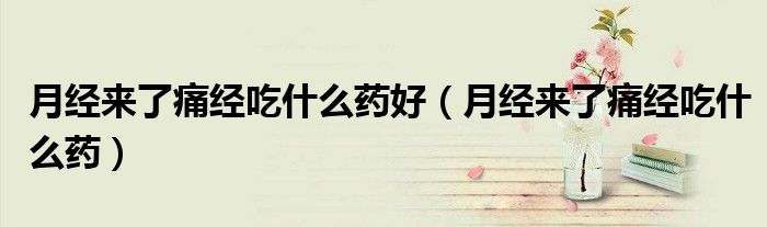 月經(jīng)來(lái)了痛經(jīng)吃什么藥好（月經(jīng)來(lái)了痛經(jīng)吃什么藥）