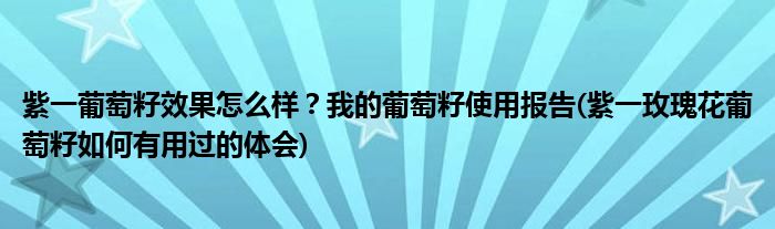 紫一葡萄籽效果怎么樣?我的葡萄籽使用報告(紫一玫瑰花葡萄籽如何有用過的體會)