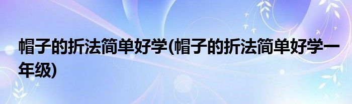 帽子的折法簡單好學(xué)(帽子的折法簡單好學(xué)一年級(jí))