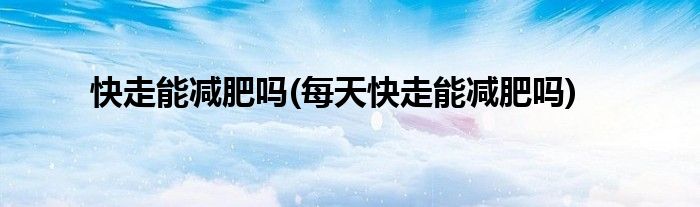 快走能減肥嗎(每天快走能減肥嗎)