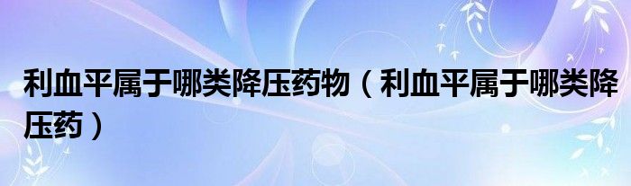 利血平屬于哪類降壓藥物（利血平屬于哪類降壓藥）