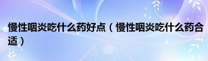 慢性咽炎吃什么藥好點(diǎn)（慢性咽炎吃什么藥合適）