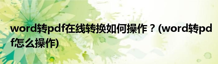 word轉(zhuǎn)pdf在線轉(zhuǎn)換如何操作？(word轉(zhuǎn)pdf怎么操作)