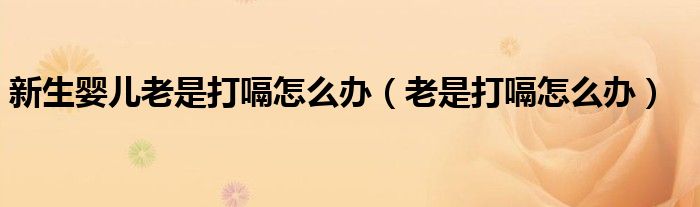 新生嬰兒老是打嗝怎么辦（老是打嗝怎么辦）