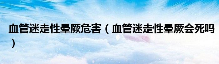 血管迷走性暈厥危害（血管迷走性暈厥會死嗎）