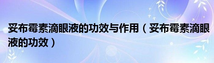 妥布霉素滴眼液的功效與作用(妥布霉素滴眼液的功效)