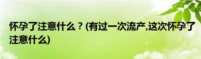 懷孕了注意什么？(有過(guò)一次流產(chǎn),這次懷孕了注意什么)