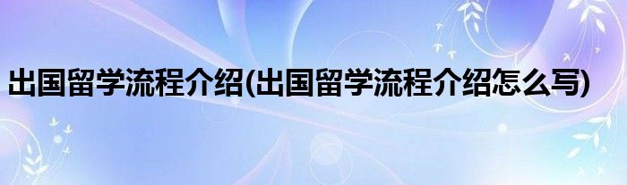 出國(guó)留學(xué)流程介紹(出國(guó)留學(xué)流程介紹怎么寫)